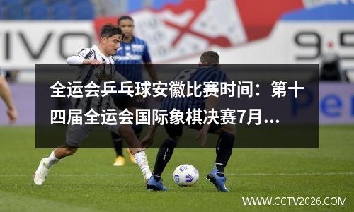 全运会乒乓球安徽比赛时间：第十四届全运会国际象棋决赛7月26日开战 安徽代表队首次成为全运会东道主
