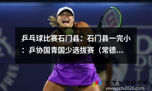 乒乓球比赛石门县：石门县一完小：乒协国青国少选拔赛（常德赛区）传捷报
