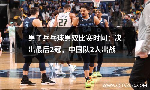 男子乒乓球男双比赛时间：决出最后2冠，中国队2人出战