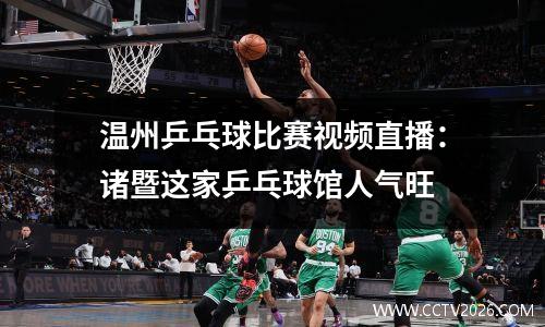 温州乒乓球比赛视频直播：诸暨这家乒乓球馆人气旺