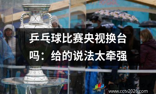 乒乓球比赛央视换台吗：给的说法太牵强