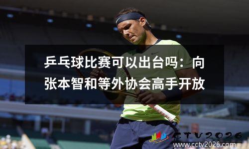 乒乓球比赛可以出台吗：向张本智和等外协会高手开放