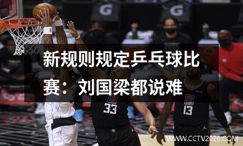 新规则规定乒乓球比赛：刘国梁都说难