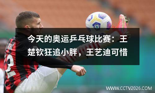 今天的奥运乒乓球比赛：王楚钦狂追小胖，王艺迪可惜