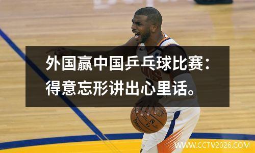 外国赢中国乒乓球比赛：得意忘形讲出心里话。