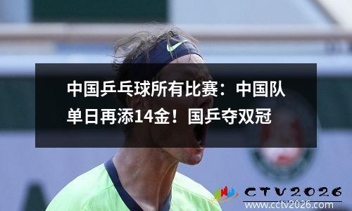 中国乒乓球所有比赛：中国队单日再添14金！国乒夺双冠