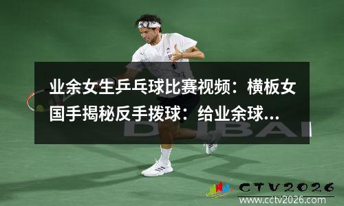 业余女生乒乓球比赛视频：横板女国手揭秘反手拨球：给业余球友带来希望的《乒乓球修炼册》