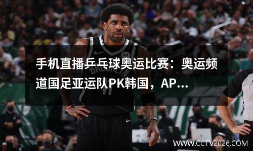 手机直播乒乓球奥运比赛：奥运频道国足亚运队PK韩国，APP转英超