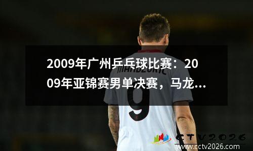 2009年广州乒乓球比赛：2009年亚锦赛男单决赛，马龙4比2力克张继科