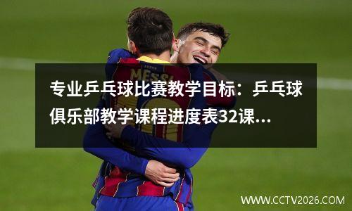 专业乒乓球比赛教学目标：乒乓球俱乐部教学课程进度表32课时