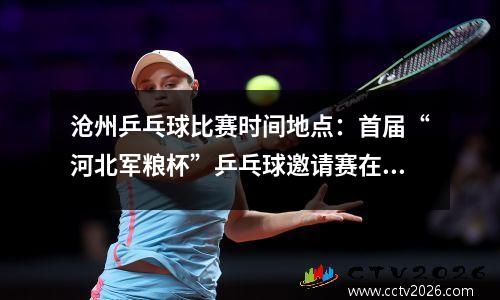 沧州乒乓球比赛时间地点：首届“河北军粮杯”乒乓球邀请赛在沧州开幕