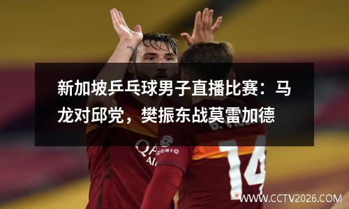 新加坡乒乓球男子直播比赛：马龙对邱党，樊振东战莫雷加德