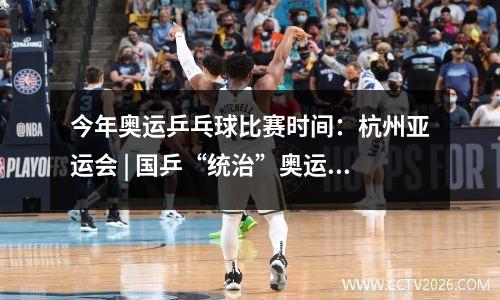 今年奥运乒乓球比赛时间：杭州亚运会 | 国乒“统治”奥运项目 黑马取得历史突破——乒乓球项目综述