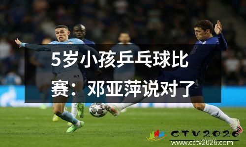5岁小孩乒乓球比赛：邓亚萍说对了