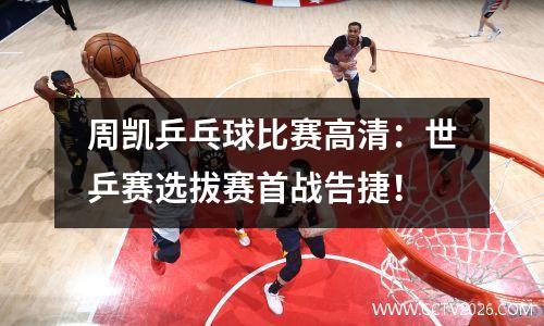 周凯乒乓球比赛高清：世乒赛选拔赛首战告捷！