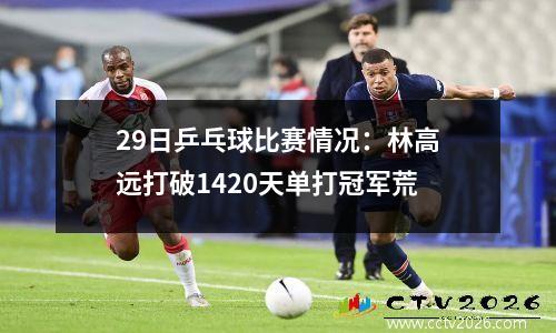 29日乒乓球比赛情况：林高远打破1420天单打冠军荒