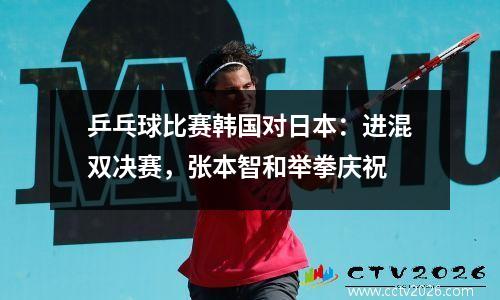 乒乓球比赛韩国对日本：进混双决赛，张本智和举拳庆祝
