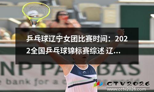 乒乓球辽宁女团比赛时间：2022全国乒乓球锦标赛综述 辽宁女团、上海男团夺冠