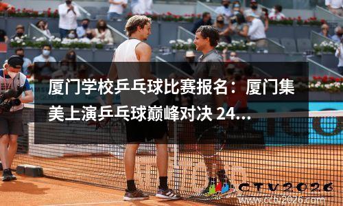 厦门学校乒乓球比赛报名：厦门集美上演乒乓球巅峰对决 24名青少年晋级全国选拔赛