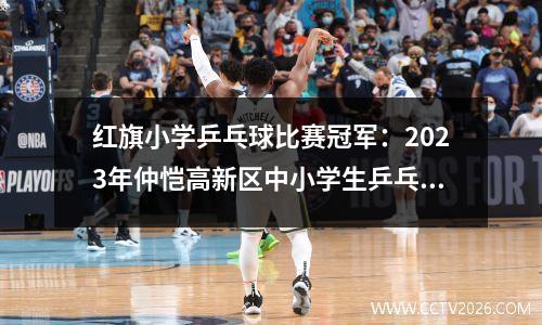 红旗小学乒乓球比赛冠军：2023年仲恺高新区中小学生乒乓球比赛圆满结束！