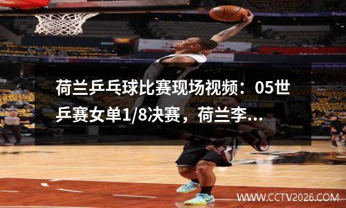 荷兰乒乓球比赛现场视频：05世乒赛女单1/8决赛，荷兰李佼胜文炫晶