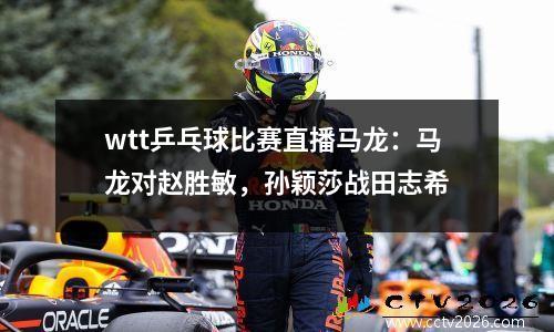 wtt乒乓球比赛直播马龙：马龙对赵胜敏，孙颖莎战田志希