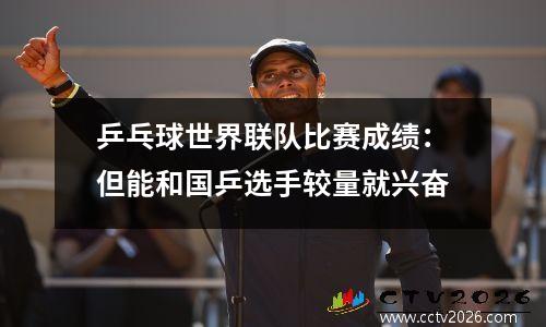 乒乓球世界联队比赛成绩：但能和国乒选手较量就兴奋