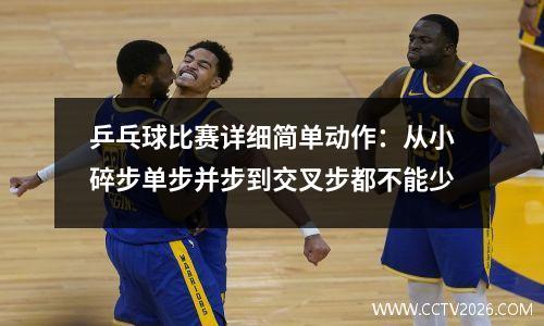 乒乓球比赛详细简单动作：从小碎步单步并步到交叉步都不能少