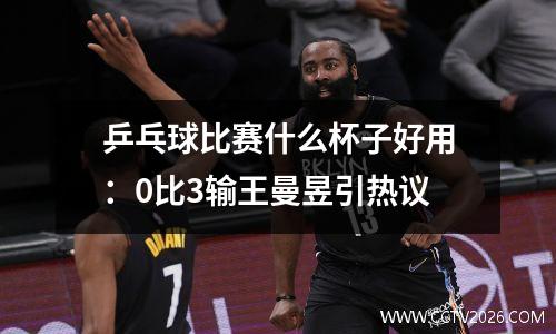 乒乓球比赛什么杯子好用：0比3输王曼昱引热议