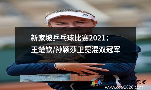新家坡乒乓球比赛2021：王楚钦/孙颖莎卫冕混双冠军