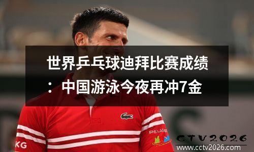 世界乒乓球迪拜比赛成绩：中国游泳今夜再冲7金