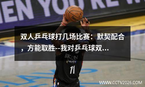 双人乒乓球打几场比赛：默契配合，方能取胜--我对乒乓球双打比赛的几点体会