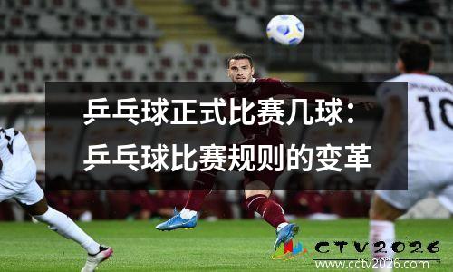 乒乓球正式比赛几球：乒乓球比赛规则的变革