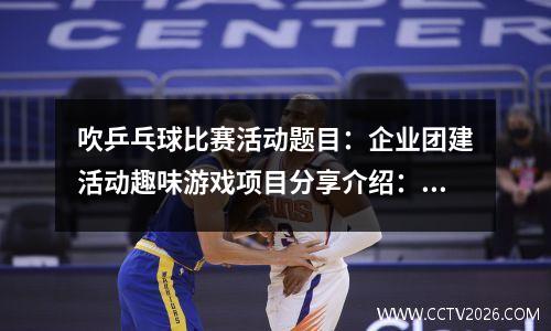 吹乒乓球比赛活动题目：企业团建活动趣味游戏项目分享介绍：吹球过河