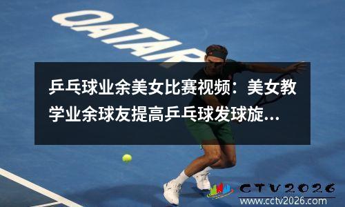 乒乓球业余美女比赛视频：美女教学业余球友提高乒乓球发球旋转的技巧