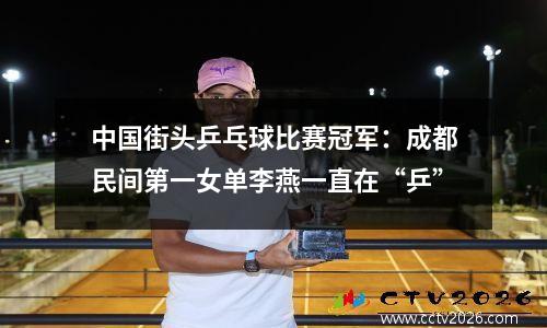 中国街头乒乓球比赛冠军：成都民间第一女单李燕一直在“乒”