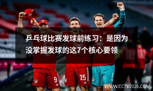 乒乓球比赛发球前练习：是因为没掌握发球的这7个核心要领