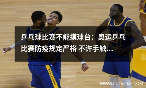 乒乓球比赛不能摸球台：奥运乒乓比赛防疫规定严格 不许手触球台或吹球