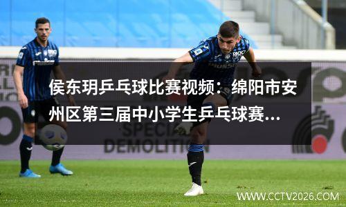 侯东玥乒乓球比赛视频：绵阳市安州区第三届中小学生乒乓球赛圆满落幕