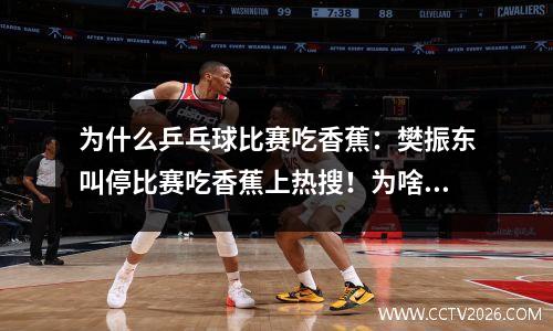 为什么乒乓球比赛吃香蕉：樊振东叫停比赛吃香蕉上热搜！为啥运动员比赛都爱吃香蕉