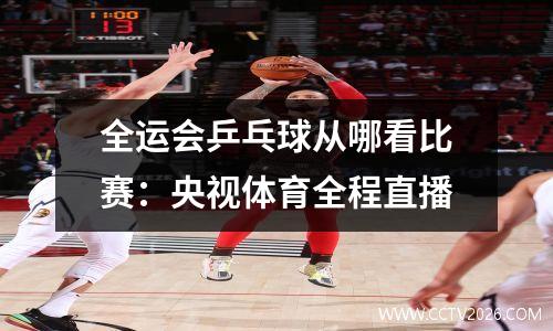 全运会乒乓球从哪看比赛：央视体育全程直播