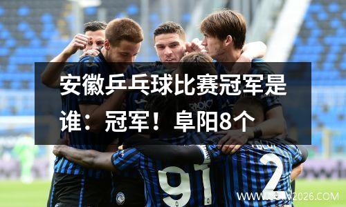 安徽乒乓球比赛冠军是谁：冠军！阜阳8个