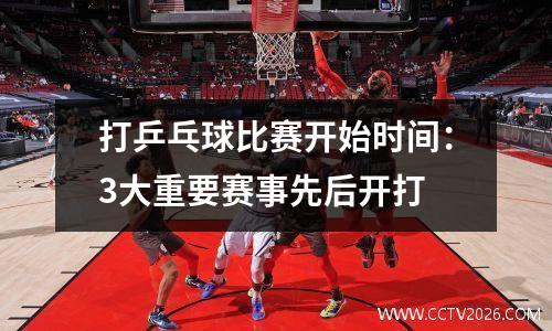 打乒乓球比赛开始时间：3大重要赛事先后开打