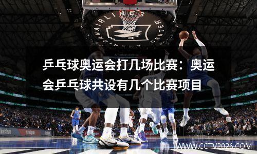 乒乓球奥运会打几场比赛：奥运会乒乓球共设有几个比赛项目