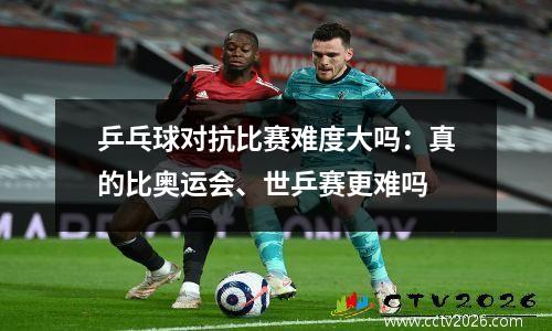 乒乓球对抗比赛难度大吗：真的比奥运会、世乒赛更难吗