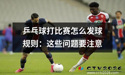 乒乓球打比赛怎么发球规则：这些问题要注意