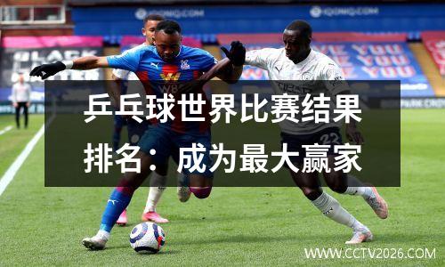 乒乓球世界比赛结果排名：成为最大赢家