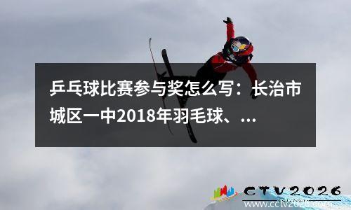 乒乓球比赛参与奖怎么写：长治市城区一中2018年羽毛球、乒乓球比赛圆满落幕
