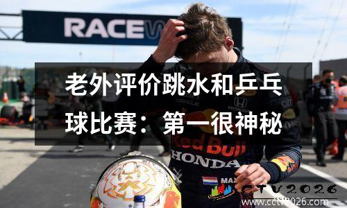 老外评价跳水和乒乓球比赛：第一很神秘