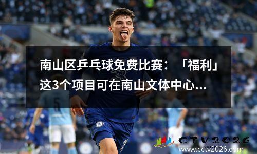 南山区乒乓球免费比赛：「福利」这3个项目可在南山文体中心免费公益体验119天！